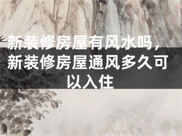 新装修房屋有风水吗，新装修房屋通风多久可以入住