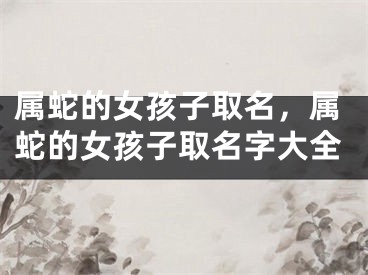 属蛇的女孩子取名，属蛇的女孩子取名字大全