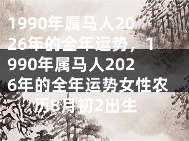 1990年属马人2026年的全年运势，1990年属马人2026年的全年运势女性农历8月初2出生