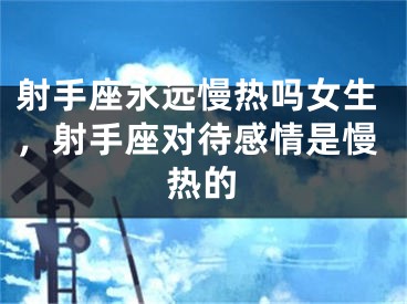 射手座永远慢热吗女生，射手座对待感情是慢热的