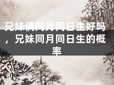兄妹俩同月同日生好吗，兄妹同月同日生的概率