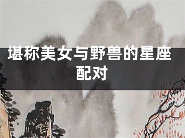 堪称美女与野兽的星座配对