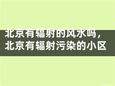 北京有辐射的风水吗，北京有辐射污染的小区