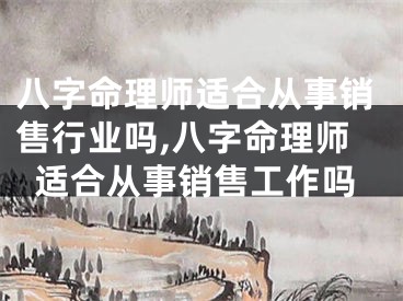 八字命理师适合从事销售行业吗,八字命理师适合从事销售工作吗