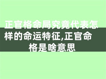 正官格命局究竟代表怎样的命运特征,正官命格是啥意思