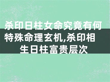杀印日柱女命究竟有何特殊命理玄机,杀印相生日柱富贵层次