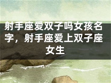 射手座爱双子吗女孩名字，射手座爱上双子座女生