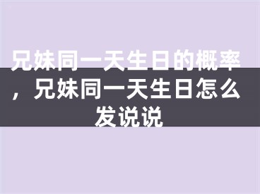 兄妹同一天生日的概率，兄妹同一天生日怎么发说说