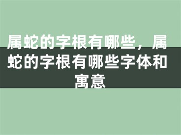 属蛇的字根有哪些，属蛇的字根有哪些字体和寓意
