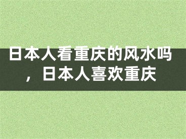 日本人看重庆的风水吗，日本人喜欢重庆