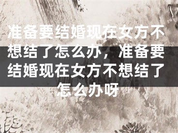 准备要结婚现在女方不想结了怎么办，准备要结婚现在女方不想结了怎么办呀