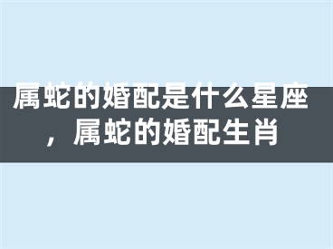 属蛇的婚配是什么星座，属蛇的婚配生肖