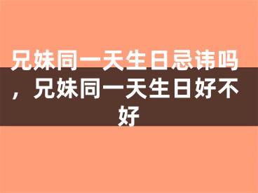 兄妹同一天生日忌讳吗，兄妹同一天生日好不好