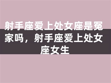 射手座爱上处女座是冤家吗，射手座爱上处女座女生