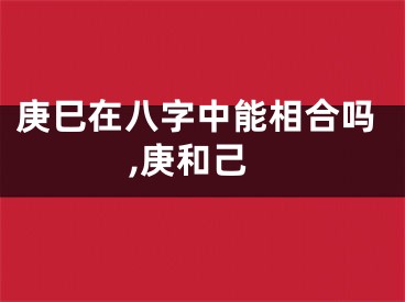 庚巳在八字中能相合吗,庚和己