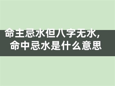 命主忌水但八字无水,命中忌水是什么意思