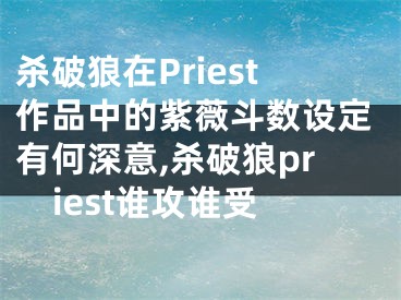 杀破狼在Priest作品中的紫薇斗数设定有何深意,杀破狼priest谁攻谁受