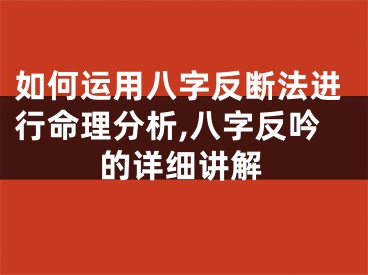 如何运用八字反断法进行命理分析,八字反吟的详细讲解