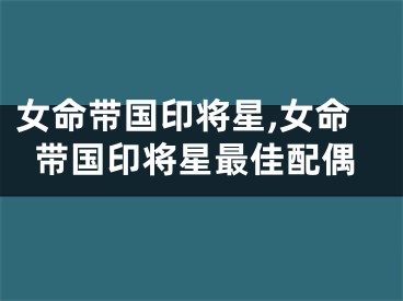 女命带国印将星,女命带国印将星最佳配偶