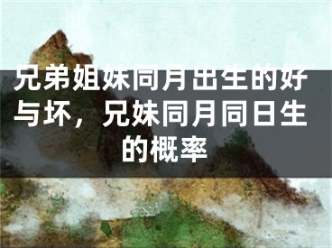 兄弟姐妹同月出生的好与坏，兄妹同月同日生的概率