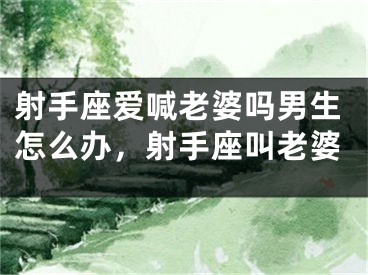 射手座爱喊老婆吗男生怎么办，射手座叫老婆