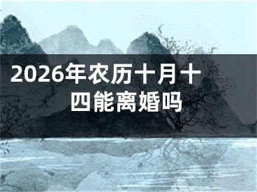 2026年农历十月十四能离婚吗