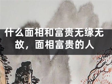 什么面相和富贵无缘无故，面相富贵的人