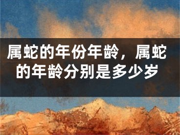 属蛇的年份年龄，属蛇的年龄分别是多少岁