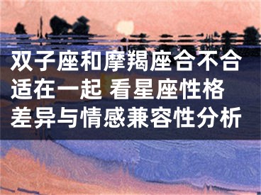 双子座和摩羯座合不合适在一起 看星座性格差异与情感兼容性分析
