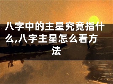 八字中的主星究竟指什么,八字主星怎么看方法