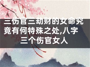 三伤官三劫财的女命究竟有何特殊之处,八字三个伤官女人