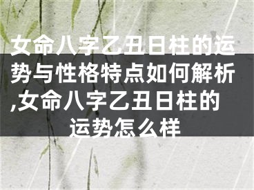 女命八字乙丑日柱的运势与性格特点如何解析,女命八字乙丑日柱的运势怎么样
