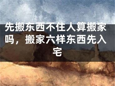 先搬东西不住人算搬家吗，搬家六样东西先入宅