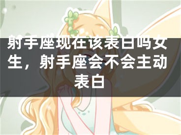射手座现在该表白吗女生，射手座会不会主动表白