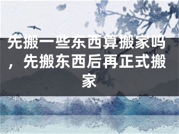 先搬一些东西算搬家吗,先搬东西后再正式搬家