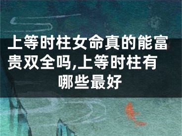 上等时柱女命真的能富贵双全吗,上等时柱有哪些最好