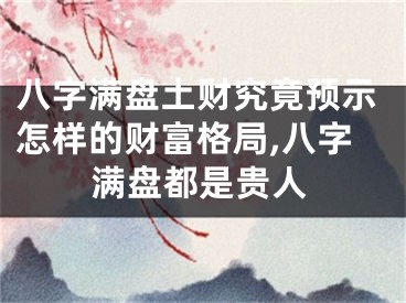 八字满盘土财究竟预示怎样的财富格局,八字满盘都是贵人