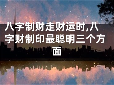 八字制财走财运时,八字财制印最聪明三个方面