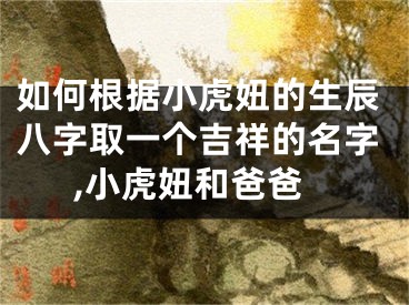 如何根据小虎妞的生辰八字取一个吉祥的名字,小虎妞和爸爸