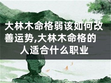 大林木命格弱该如何改善运势,大林木命格的人适合什么职业