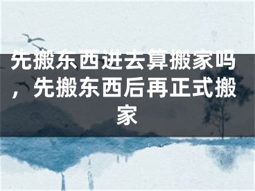 先搬东西进去算搬家吗,先搬东西后再正式搬家
