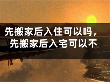 先搬家后入住可以吗,先搬家后入宅可以不