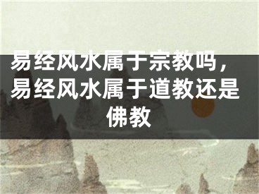 易经风水属于宗教吗,易经风水属于道教还是佛教