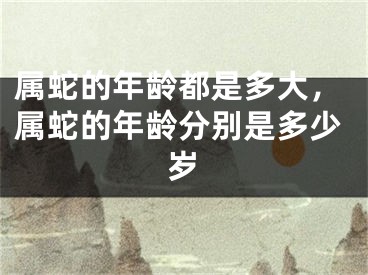 属蛇的年龄都是多大，属蛇的年龄分别是多少岁