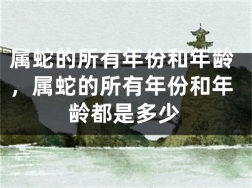 属蛇的所有年份和年龄，属蛇的所有年份和年龄都是多少