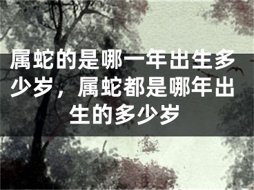 属蛇的是哪一年出生多少岁，属蛇都是哪年出生的多少岁