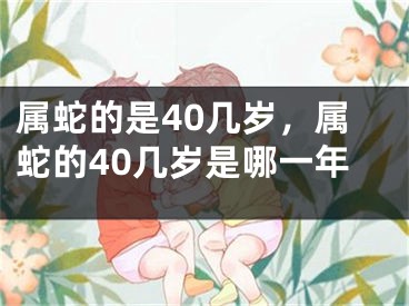 属蛇的是40几岁，属蛇的40几岁是哪一年
