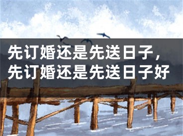 先订婚还是先送日子，先订婚还是先送日子好
