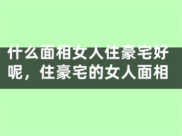 什么面相女人住豪宅好呢，住豪宅的女人面相