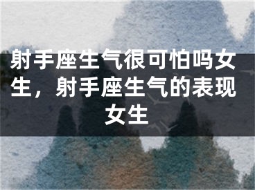 射手座生气很可怕吗女生，射手座生气的表现女生